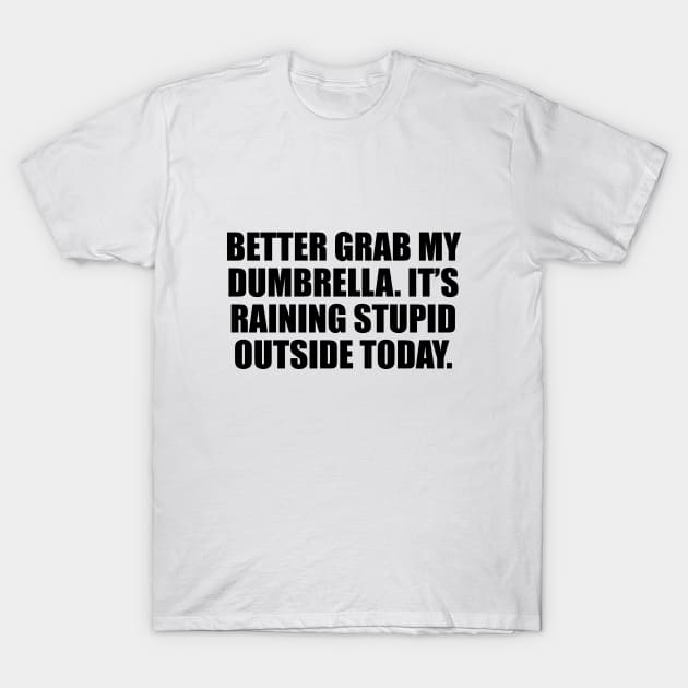 Better grab my dumbrella. It’s raining stupid outside today T-Shirt by D1FF3R3NT